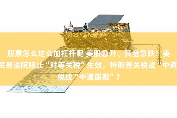 股票怎么这么加杠杆呢 美股急升、黄金急跌！美国国际贸易法院阻止“对等关税”生效，特朗普关税战“中道崩殂”？