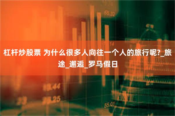 杠杆炒股票 为什么很多人向往一个人的旅行呢?_旅途_邂逅_罗马假日