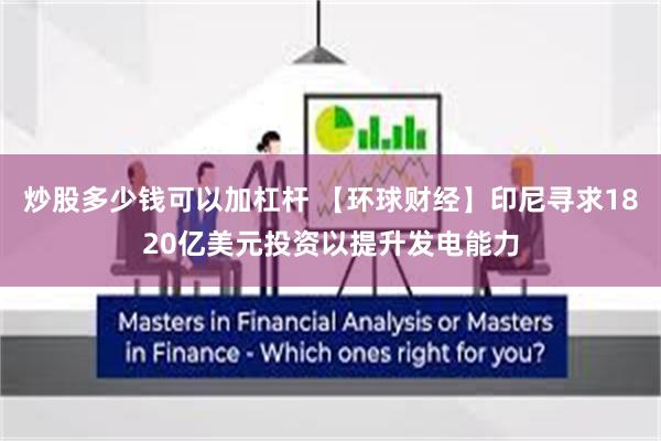 炒股多少钱可以加杠杆 【环球财经】印尼寻求1820亿美元投资以提升发电能力
