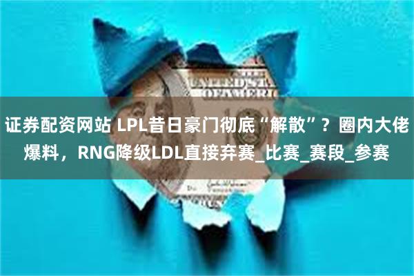 证券配资网站 LPL昔日豪门彻底“解散”？圈内大佬爆料，RNG降级LDL直接弃赛_比赛_赛段_参赛
