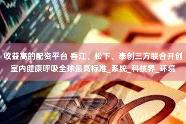 收益高的配资平台 香江、松下、泰创三方联合开创室内健康呼吸全球最高标准_系统_科技界_环境