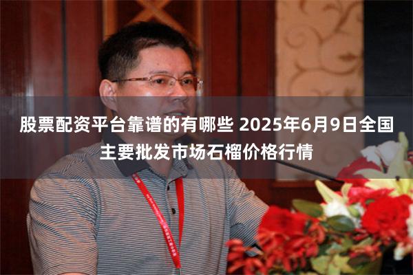 股票配资平台靠谱的有哪些 2025年6月9日全国主要批发市场石榴价格行情