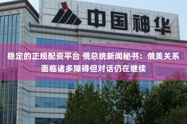 稳定的正规配资平台 俄总统新闻秘书：俄美关系面临诸多障碍但对话仍在继续