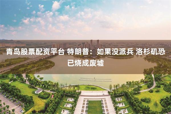 青岛股票配资平台 特朗普：如果没派兵 洛杉矶恐已烧成废墟