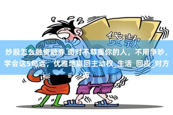 炒股怎么融资融券 面对不尊重你的人，不用争吵，学会这5句话，优雅地赢回主动权_生活_回应_对方
