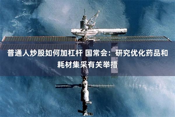 普通人炒股如何加杠杆 国常会：研究优化药品和耗材集采有关举措