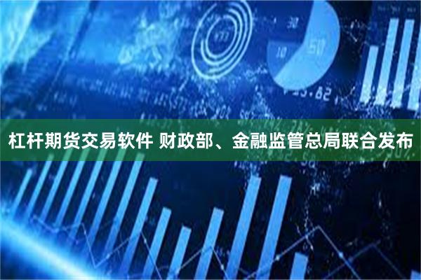 杠杆期货交易软件 财政部、金融监管总局联合发布