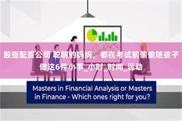股指配资公司 聪明的妈妈，都在考试前偷偷陪孩子做这6件小事_小时_时间_运动