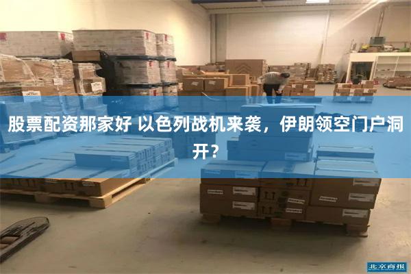 股票配资那家好 以色列战机来袭，伊朗领空门户洞开？