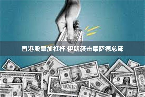 香港股票加杠杆 伊朗袭击摩萨德总部