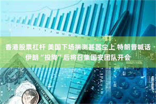 香港股票杠杆 美国下场揣测甚嚣尘上 特朗普喊话伊朗“投降”后将召集国安团队开会