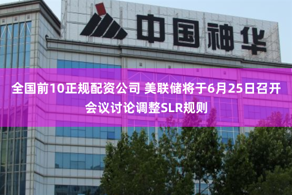 全国前10正规配资公司 美联储将于6月25日召开会议讨论调整SLR规则