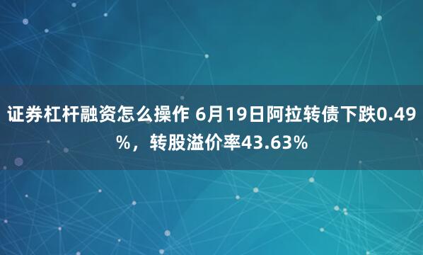 证券杠杆融资怎么操作 6月19日阿拉转债下跌0.49%，转股溢价率43.63%