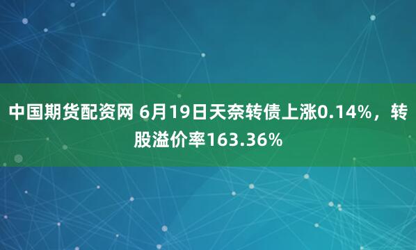 中国期货配资网 6月19日天奈转债上涨0.14%，转股溢价率163.36%