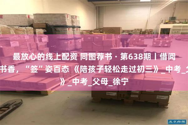 最放心的线上配资 同图荐书 · 第638期丨借阅部：方寸书香，“签”姿百态 《陪孩子轻松走过初三》_中考_父母_徐宁