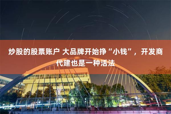炒股的股票账户 大品牌开始挣“小钱”，开发商代建也是一种活法