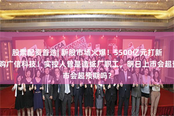 股票配资首选| 新股市场火爆！5500亿元打新资金抢购广信科技！实控人曾是造纸厂职工，明日上市会超预期吗？