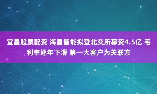 宜昌股票配资 海昌智能拟登北交所募资4.5亿 毛利率逐年下滑 第一大客户为关联方