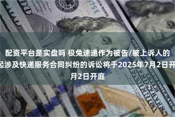配资平台是实盘吗 极兔速递作为被告/被上诉人的1起涉及快递服务合同纠纷的诉讼将于2025年7月2日开庭