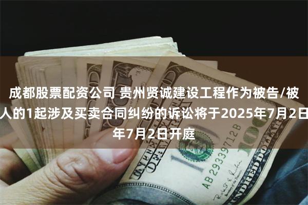 成都股票配资公司 贵州贤诚建设工程作为被告/被上诉人的1起涉及买卖合同纠纷的诉讼将于2025年7月2日开庭