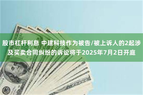 股市杠杆利息 中建科技作为被告/被上诉人的2起涉及买卖合同纠纷的诉讼将于2025年7月2日开庭
