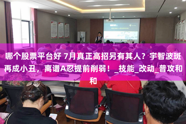 哪个股票平台好 7月真正高招另有其人？宇智波斑再成小丑，离谱A忍提前削弱！_技能_改动_普攻和