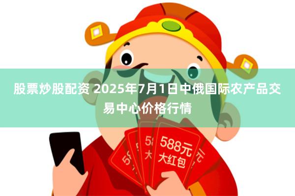 股票炒股配资 2025年7月1日中俄国际农产品交易中心价格行情