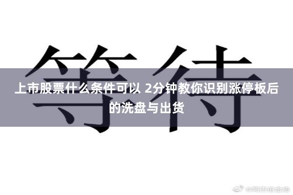 上市股票什么条件可以 2分钟教你识别涨停板后的洗盘与出货